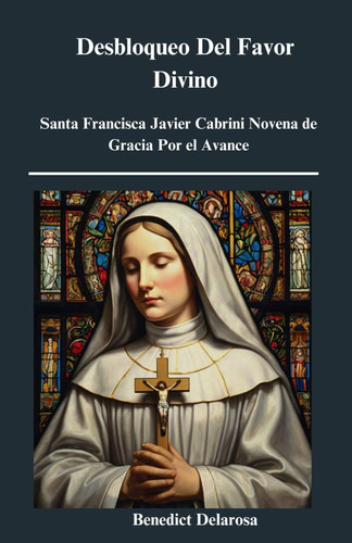 Desbloqueo Del Favor Divino - Santa Francisca Javier Cabrini Novena de Gracia Por el Avance, Historia, Reflexiones, Obras milagrosas (Libro de oración católica)