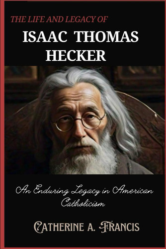 The Life and Legacy of Isaac Thomas Hecker - An Enduring Legacy in American Catholicism