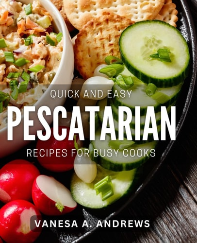 Quick and Easy Pescatarian Recipes For Busy Cooks: Effortless Pescatarian Dishes: Busy Cook's Guide to Quick Recipes & Meals