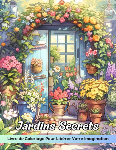 Jardins Secrets Livre de Coloriage: Page De Coloriage Des Jardins Secrets, Un Voyage Mystique À Travers Des Sanctuaires Floraux Cachés (French Edition)