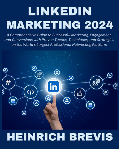 LinkedIn Marketing 2024 - A Comprehensive Guide to Successful Marketing, Engagement, and Conversions with Proven Tactics, Techniques, and Strategies on the World's Largest Professional Networking