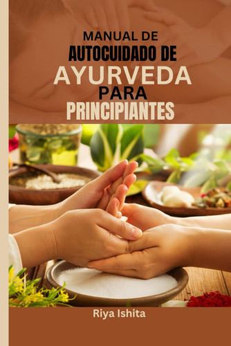 MANUAL DE AUTOCUIDADO DE AYURVEDA PARA PRINCIPIANTESMANUAL DE AUTOCUIDADO DE AYURVEDA PARA PRINCIPIANTES: Un manual para comprender los rituales ... y el bienestar cotidiano. (Spanish Edition)