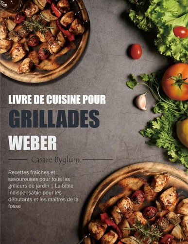 Livre de Cuisine pour Grillades Weber: Recettes fraîches et savoureuses pour tous les grilleurs de jardin | La bible indispensable pour les débutants et les maîtres de la fosse (French Edition)