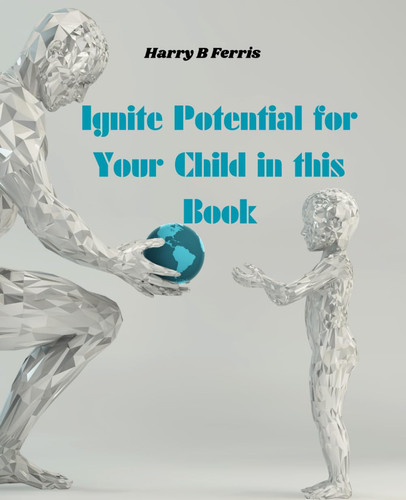 Ignite Potential for Your Child in this Book: A Comprehensive Guide to Cultivating Success and Resilience in Young Minds
