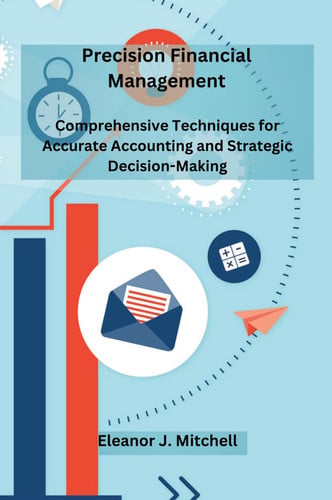 Precision Financial Management - Comprehensive Techniques for Accurate Accounting and Strategic Decision-Making