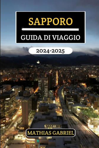 Sapporo Guida Di Viaggio 2024 - 2025 - Un Manuale Completo Svelando monumenti imperdibili, sapori locali, delizie culturali e consigli pratici per un'esplorazione indimenticabile