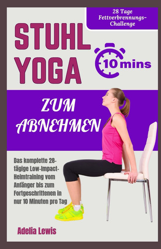 Stuhl Yoga Zum Abnehmen: Das komplette 28-tägige Low-Impact-Heimtraining vom Anfänger bis zum Fortgeschrittenen in nur 10 Minuten pro Tag (Kommen Sie mit wohltuenden Workouts in Form) (German Edition)