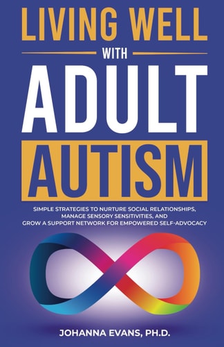 Living Well With Adult Autism: SIMPLE STRATEGIES TO NURTURE SOCIAL RELATIONSHIPS, MANAGE SENSORY SENSITIVITIES, AND GROW A SUPPORT NETWORK FOR EMPOWERED SELF ADVOCACY