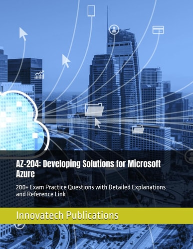 AZ-204: Developing Solutions for Microsoft Azure: 200+ Exam Practice Questions with Detailed Explanations and Reference Link
