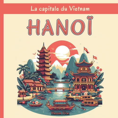 Hanoï - La capitale du Vietnam - Une exploration complète des quartiers, des monuments historiques, de la cuisine et de la culture de la ville vietnamienne