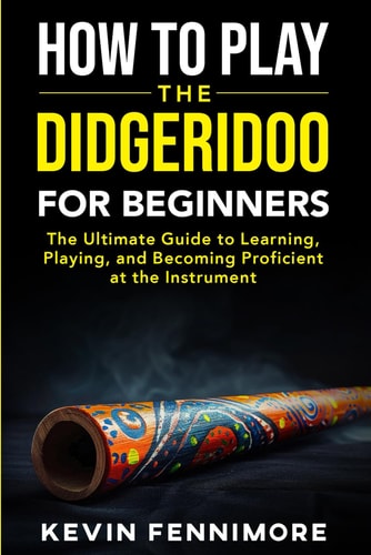 How to Play the Didgeridoo for Beginners: The Ultimate Guide to Learning, Playing, and Becoming Proficient at the Instrument