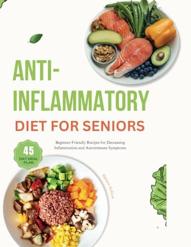 Anti-inflammatory Diet for Seniors Over 50: Beginner-Friendly Recipes for Decreasing Inflammation and Autoimmune Symptoms