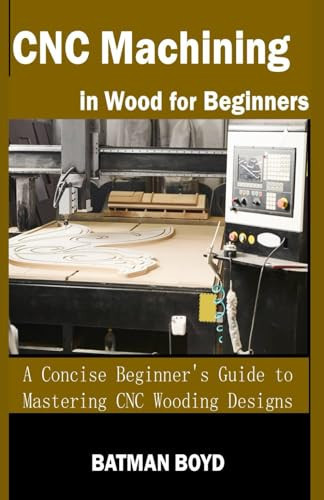 CNC Machining in Wood for Beginners A Concise Beginner's Guide to Mastering CNC Wooding Designs
