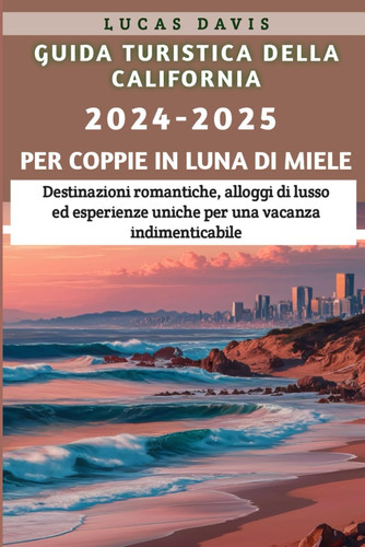 GUIDA TURISTICA DELLA CALIFORNIA, 2024-2025 PER COPPIE IN LUNA DI MIELE - destinazioni... romantiche, alloggi di lusso ed esperienze uniche
