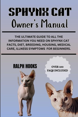 Sphynx Cat Owner's Manual - The Ultimate Guide to All the Information You Need on Sphynx Cat Facts, Diet, Breeding, Housing, Medical Care, Illness Symptoms For Beginners.