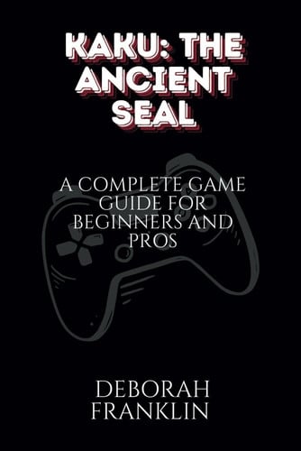 KAKU: THE ANCIENT SEAL: A COMPLETE GAME GUIDE FOR BEGINNERS AND PROS