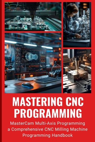 Mastering CNC Programming: MasterCam Multi-Axis Programming - A Comprehensive CNC Milling Machine Programming Handbook