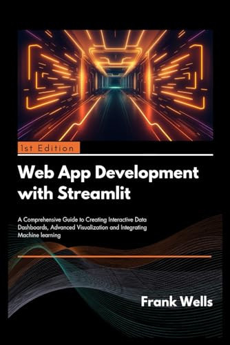 Web App Development with Streamlit: A Comprehensive Guide to Creating Interactive Data Dashboards, Advanced Visualization and Integrating Machine Learning