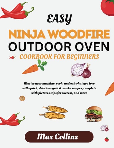 EASY NINJA WOODFIRE OUTDOOR OVEN COOKBOOK FOR BEGINNERS: MASTER YOUR MACHINE, COOK, AND EAT WHAT YOU LOVE WITH QUICK, DELICIOUS GRILL & SMOKE RECIPES, COMPLETE WITH PICTURES, TIPS FOR SUCCESS, & MORE