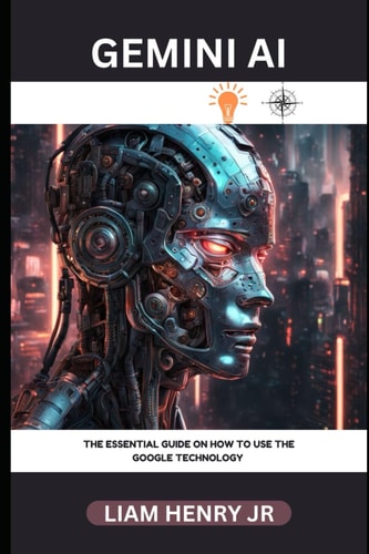 Gemini AI: The Essential Guide On How To use The Google Technology (Discovering Gemini AI)