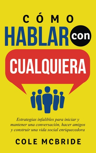 Cómo Hablar con Cualquiera: Estrategias infalibles para iniciar y mantener una conversación, hacer amigos y construir una vida social enriquecedora (Cole McBride Español) (Spanish Edition)