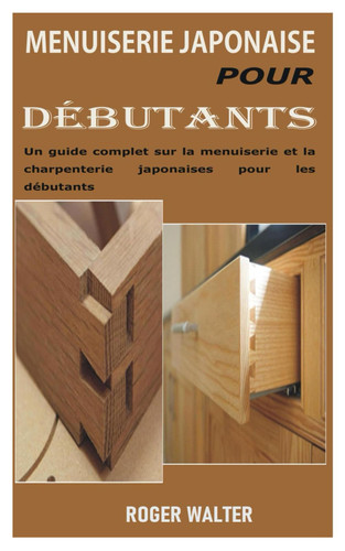MENUISERIE JAPONAISE POUR DÉBUTANTS: Un guide complet sur la menuiserie et la charpenterie japonaises pour les débutants (French Edition)