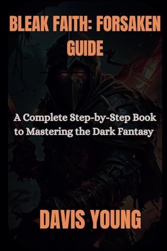 BLEAK FAITH: FORSAKEN GUIDE: ACompleteStep-by-StepBookto MasteringtheDarkFantasy