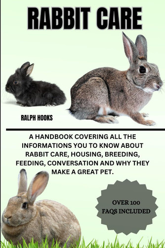 Rabbit Care - A Handbook Covering All The Informations You To Know About Rabbit Care, Housing, Breeding, Feeding, Conversation And Why They Make A Great Pet.