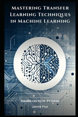 Mastering Transfer Learning Techniques in Machine Learning with Python (Mastering Machine Learning)