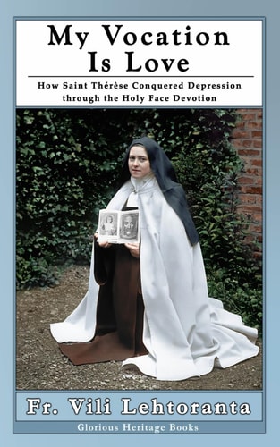 My Vocation Is Love: How Saint Thérèse Conquered Depression Through the Holy Face Devotion