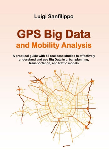 GPS Big Data and Mobility Analysis - A Practical Guide with 18 Real Case Studies to Effectively Understand and Use Big Data in Urban Planning, Transportation, and Traffic Models