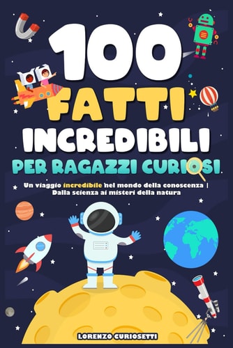 100 Fatti Incredibili per Ragazzi Curiosi: Un Viaggio Incredibile nel Mondo della Conoscenza | Dalla Scienza ai Misteri della Natura (Italian Edition)