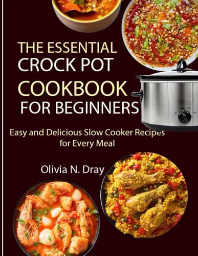The Essential Crock Pot Cookbook for Beginners Easy and Delicious Slow Cooker Recipes for Every Meal