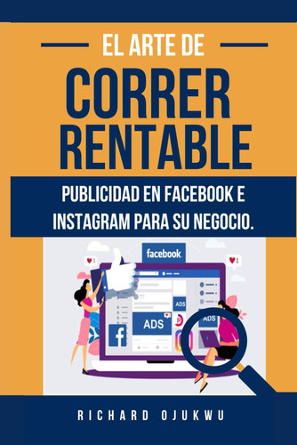 El Arte de Correr Rentable Publicidad En Facebook E Instagram Para Su Negocio. - Guía para principiantes sobre cómo dominar la publicidad en las redes sociales