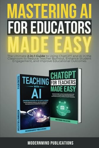 Mastering AI for Educators Made Easy The Ultimate 2-in-1 Guide to Using ChatGPT and AI in the Classroom to Reduce Teacher Burnout, Enhance Student Engagement, and Improve Educational Outcomes