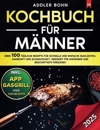 Kochbuch für Männer Über 100 tägliche Rezepte für schnelle und einfache Mahlzeiten, nahrhaft und schmackhaft, geeignet für Anfänger und beschäftigte Personen