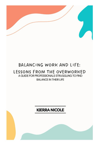 Balancing Work and Life: Lessons from the Overworked: a guide for professionals struggling to find balance in their life