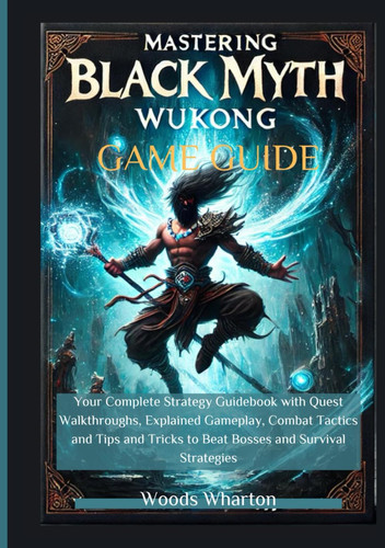 Mastering Black Myth: Wukong Game Guide: Your Complete Strategy Guidebook with Quest Walkthroughs, Explained Gameplay, Combat Tactics and Tips and Tricks to Beat Bosses and Survival Strategies