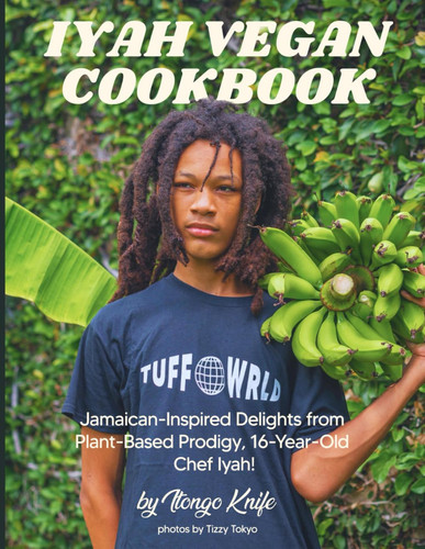 Iyah Vegan Cookbook: Jamaican-Inspired Delights by 16-Year-Old Plant-Based Prodigy Chef Iyah