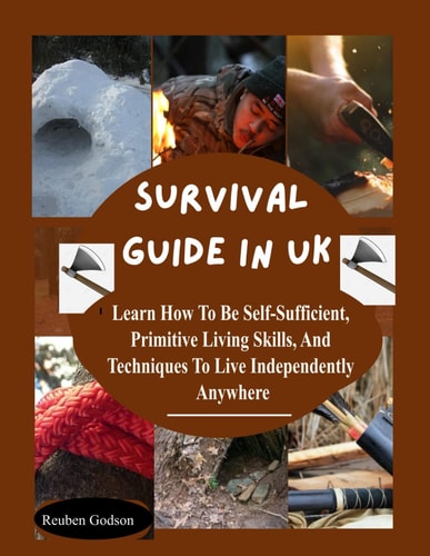 Survival Guide in UK: Learn How To Be Self-Sufficient, Primitive Living Skills, And Techniques To Live Independently Anywhere.