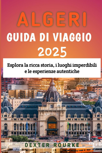 ALGERI GUIDA DI VIAGGIO 2025 - esplora la ricca storia, i luoghi imperdibili e le esperienze... autentiche