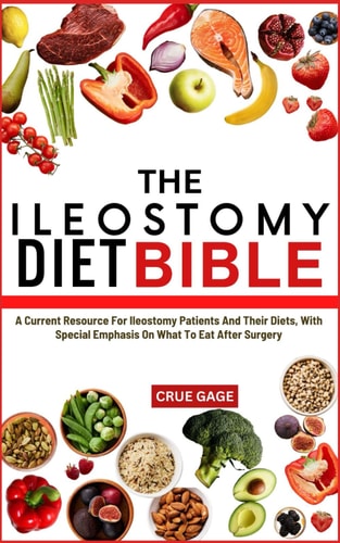THE ILEOSTOMY DIET BIBLE: A Current Resource For Ileostomy Patients And Their Diets, With Special Emphasis On What To Eat After Surgery