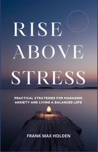 Rise Above Stress - Practical Strategies for Managing Anxiety and Living a Balanced Life