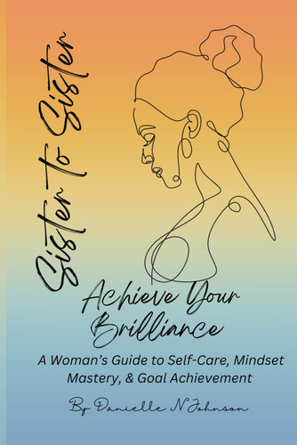 Sister to Sister Achieve Your Brilliance: A Woman's Guide to Self-Care, Mindset Mastery, and Goal Achievement