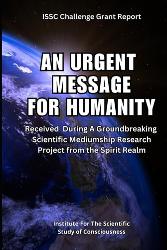 An Urgent Message For Humanity: Received During A Groundbreaking Scientific Mediumship Research Project From The Spirit Realm