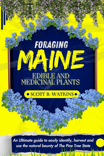 FORAGING MAINE EDIBLE AND MEDICINAL PLANTS: An Ultimate Guide to Easily Identify, Harvest, and Use the Natural Bounty of The Pine Tree State