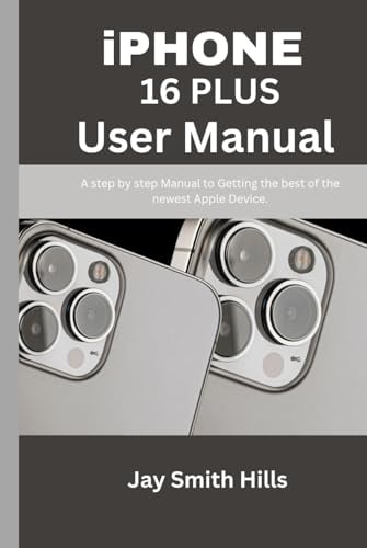 iPHONE 16 PLUS USER MANUAL: A step by step Manual to Getting the best of the newest Apple Device. (The iPhone 16 Series Guides)