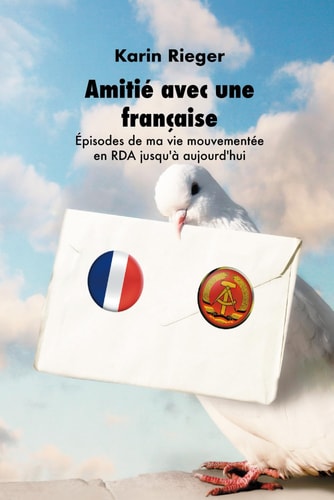 Amitié avec une française: Épisodes de ma vie mouvementée en RDA jusqu'à aujourd`hui (French Edition)