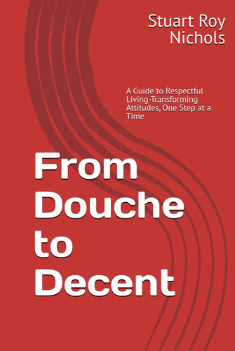 From Douche to Decent: A Guide to Respectful Living-Transforming Attitudes, One Step at a Time