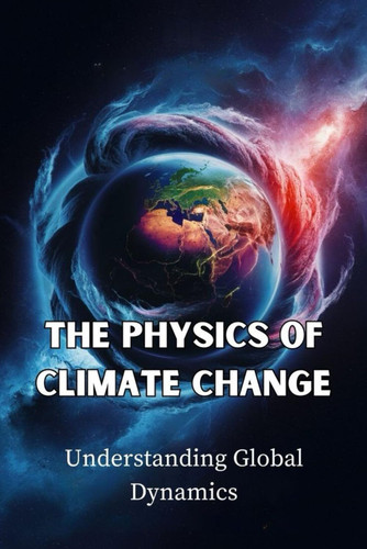 The Physics Of Climate Change: Understanding Global Dynamics